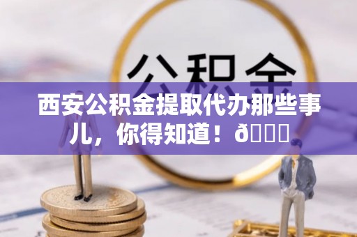 千山西安公积金提取代办那些事儿，你得知道！😎