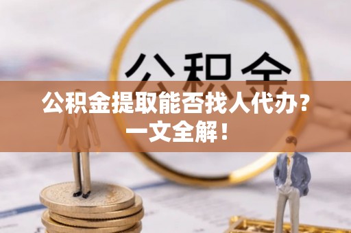 千山公积金提取能否找人代办？一文全解！