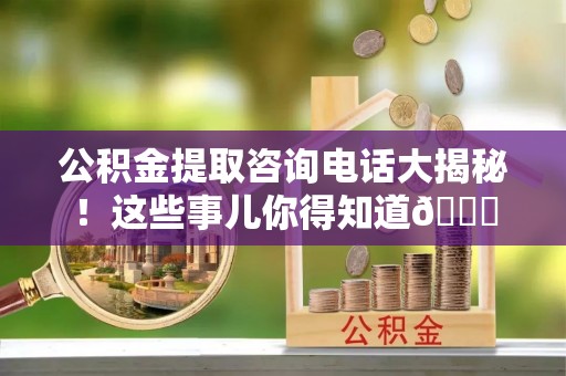 千山公积金提取咨询电话大揭秘！这些事儿你得知道😎