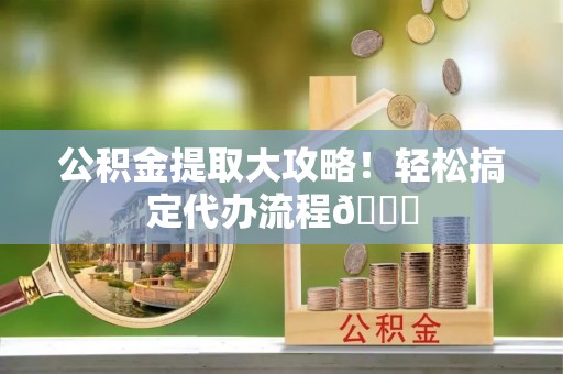 千山公积金提取大攻略！轻松搞定代办流程😎