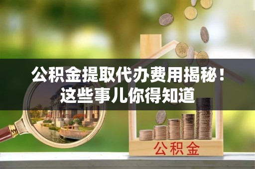 千山公积金提取代办费用揭秘！这些事儿你得知道