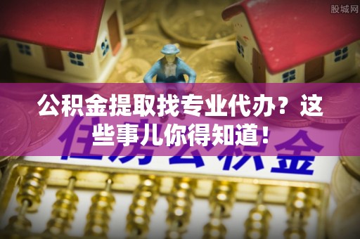 千山公积金提取找专业代办？这些事儿你得知道！