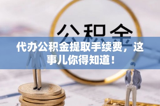 千山代办公积金提取手续费，这事儿你得知道！