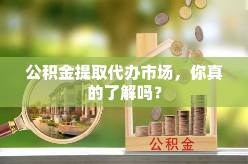 千山公积金提取代办市场，你真的了解吗？