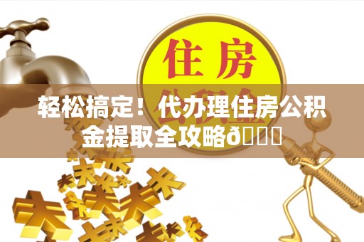 千山轻松搞定！代办理住房公积金提取全攻略😎