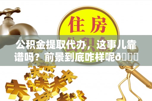 千山公积金提取代办，这事儿靠谱吗？前景到底咋样呢😏