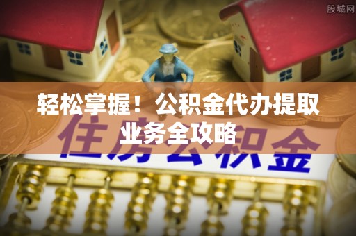 千山轻松掌握！公积金代办提取业务全攻略