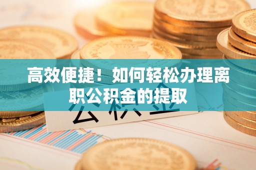 千山高效便捷！如何轻松办理离职公积金的提取