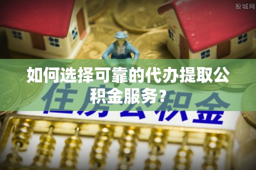 千山如何选择可靠的代办提取公积金服务？