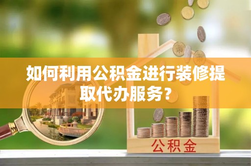 千山如何利用公积金进行装修提取代办服务？