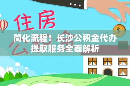 千山简化流程！长沙公积金代办提取服务全面解析