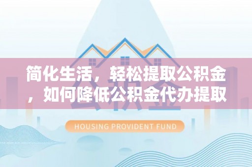 千山简化生活，轻松提取公积金，如何降低公积金代办提取的费用？
