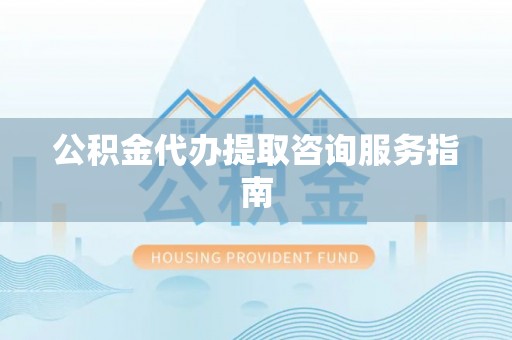 千山公积金代办提取咨询服务指南