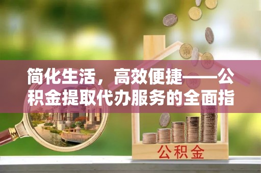 千山简化生活，高效便捷——公积金提取代办服务的全面指南
