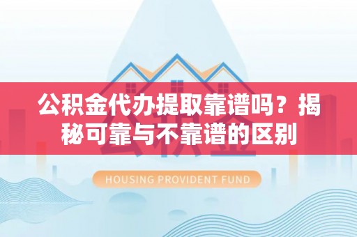 千山公积金代办提取靠谱吗？揭秘可靠与不靠谱的区别
