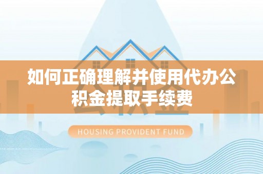 千山如何正确理解并使用代办公积金提取手续费