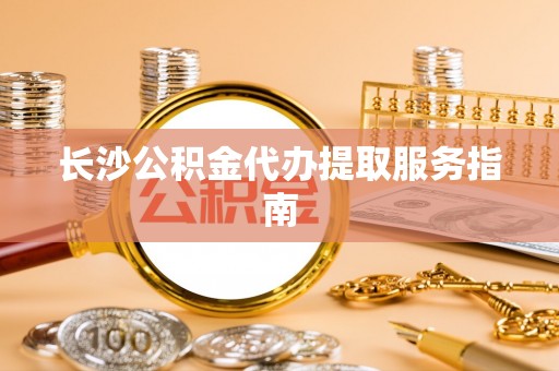 千山长沙公积金代办提取服务指南