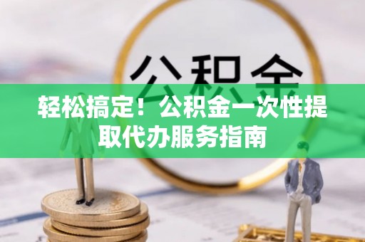 千山轻松搞定！公积金一次性提取代办服务指南