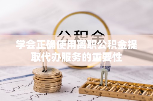 千山学会正确使用离职公积金提取代办服务的重要性
