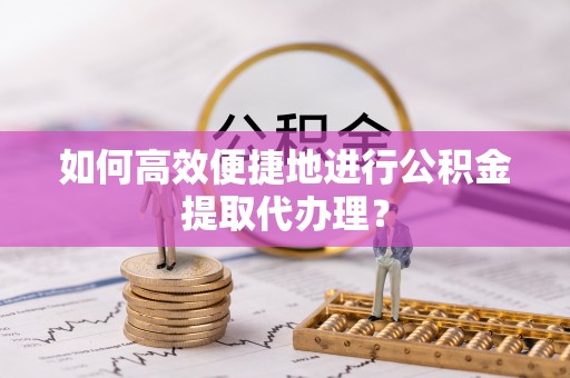 千山如何高效便捷地进行公积金提取代办理？