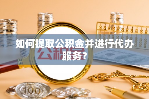 千山如何提取公积金并进行代办服务？