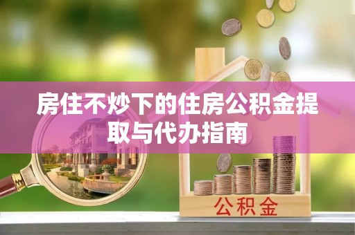 千山房住不炒下的住房公积金提取与代办指南