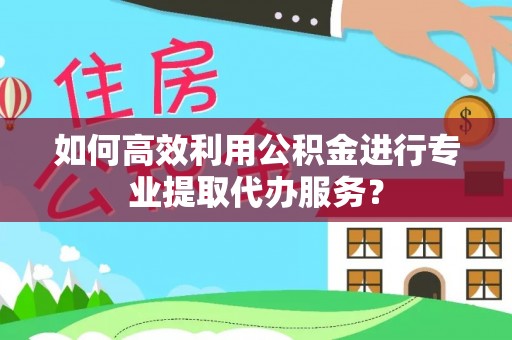 千山如何高效利用公积金进行专业提取代办服务？
