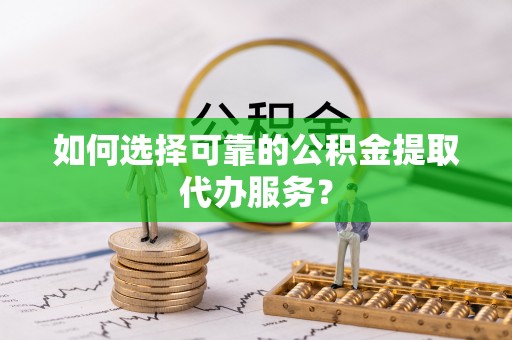 千山如何选择可靠的公积金提取代办服务？