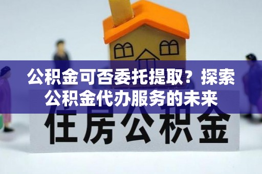 千山公积金可否委托提取？探索公积金代办服务的未来