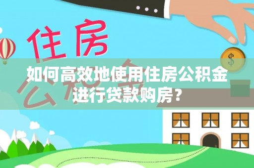 千山如何高效地使用住房公积金进行贷款购房？