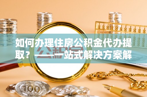 千山如何办理住房公积金代办提取？——一站式解决方案解析