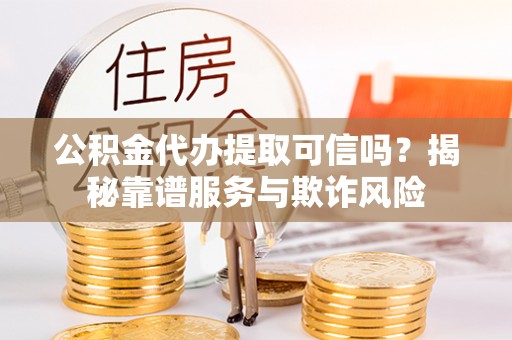 千山公积金代办提取可信吗？揭秘靠谱服务与欺诈风险